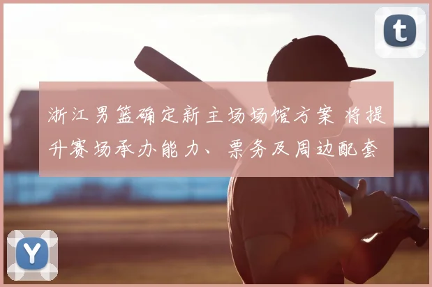 浙江男篮确定新主场场馆方案 将提升赛场承办能力、票务及周边配套