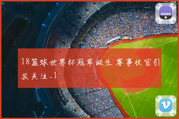 18篮球世界杯冠军诞生 赛事收官引发关注_1