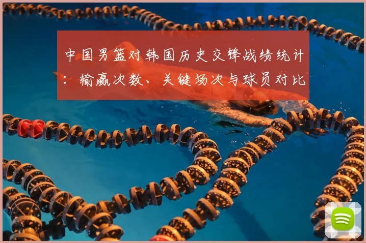 中国男篮对韩国历史交锋战绩统计：输赢次数、关键场次与球员对比