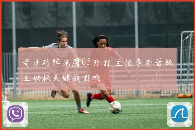 奇才对阵老鹰G5开打 主场争夺晋级主动权关键战打响
