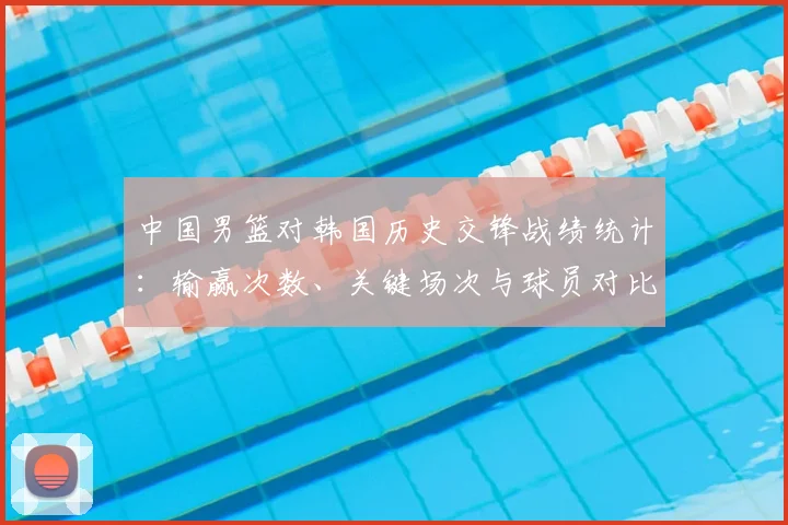 中国男篮对韩国历史交锋战绩统计：输赢次数、关键场次与球员对比