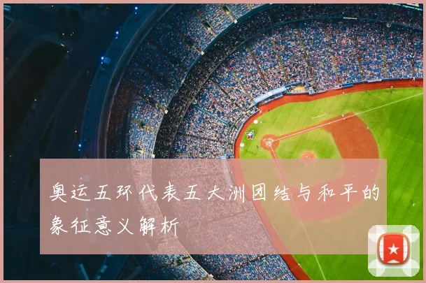 奥运五环代表五大洲团结与和平的象征意义解析