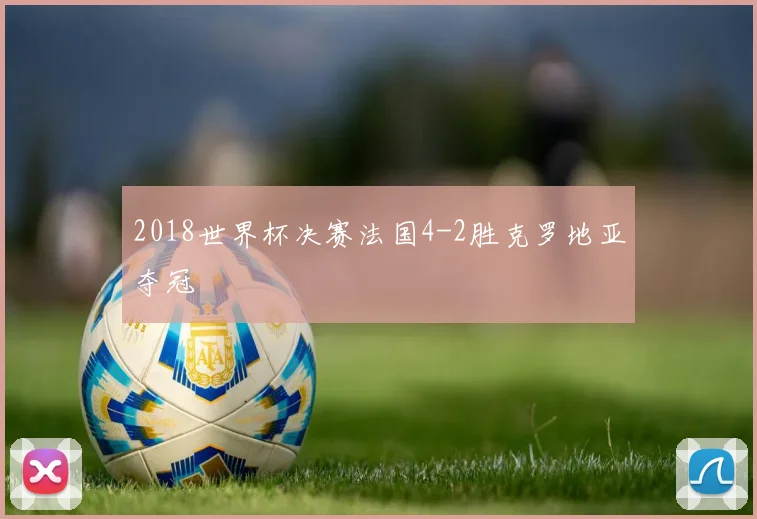 2018世界杯决赛法国4-2胜克罗地亚夺冠