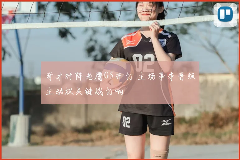 奇才对阵老鹰G5开打 主场争夺晋级主动权关键战打响