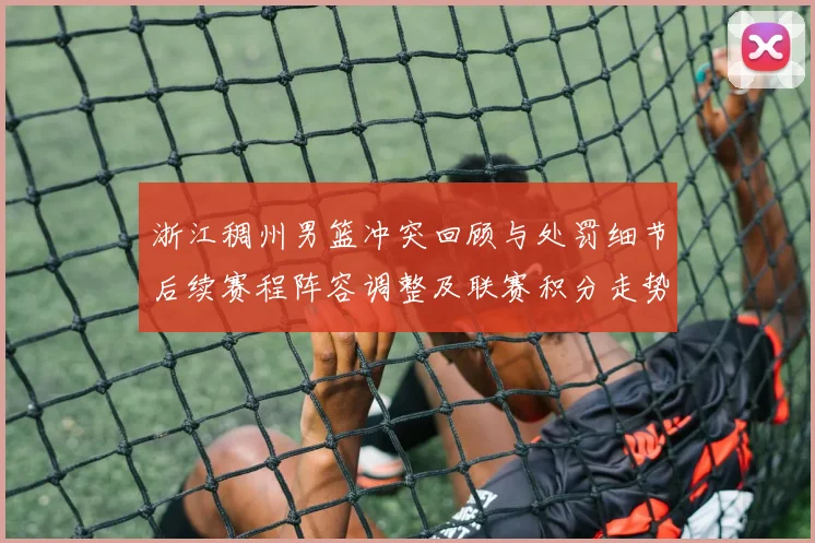 浙江稠州男篮冲突回顾与处罚细节后续赛程阵容调整及联赛积分走势
