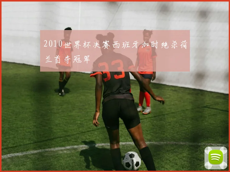 2010世界杯决赛西班牙加时绝杀荷兰首夺冠军