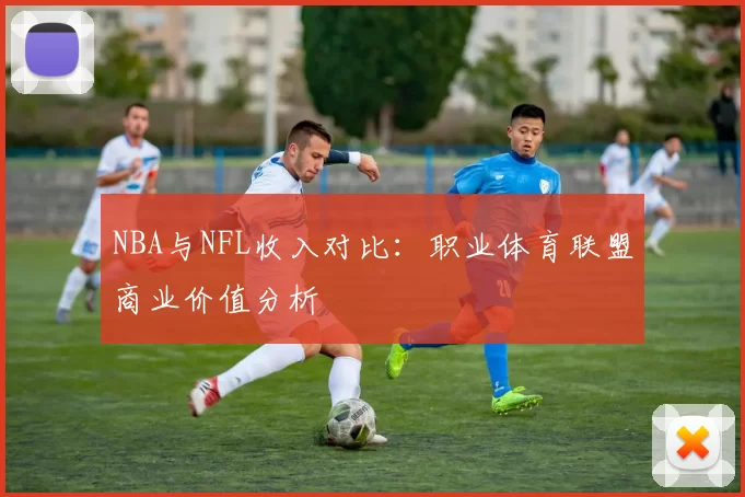 NBA与NFL收入对比：职业体育联盟商业价值分析