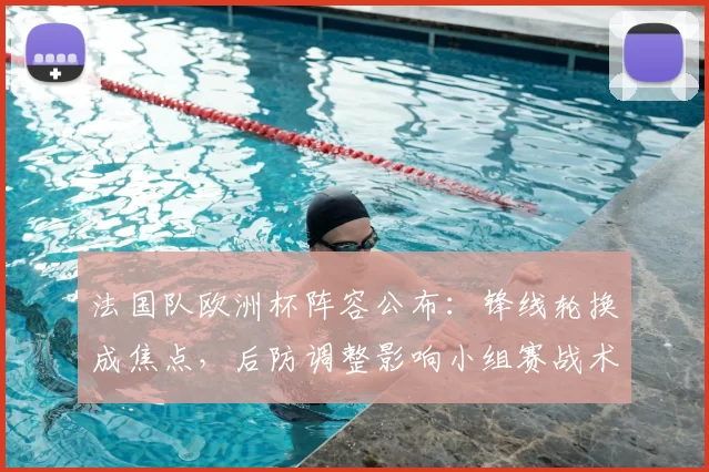 法国队欧洲杯阵容公布：锋线轮换成焦点，后防调整影响小组赛战术
