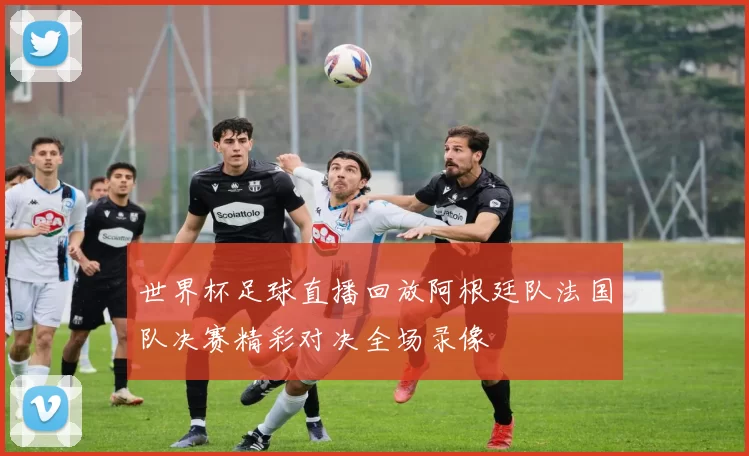 世界杯足球直播回放阿根廷队法国队决赛精彩对决全场录像