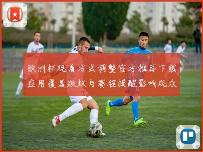 欧洲杯观看方式调整官方推荐下载应用覆盖版权与赛程提醒影响观众选择