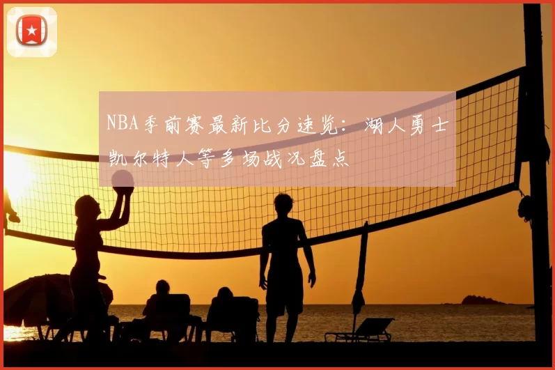 NBA季前赛最新比分速览：湖人勇士凯尔特人等多场战况盘点