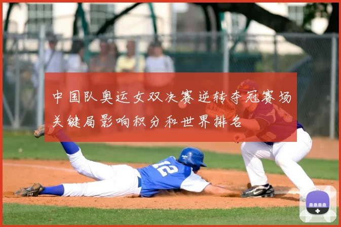 中国队奥运女双决赛逆转夺冠赛场关键局影响积分和世界排名