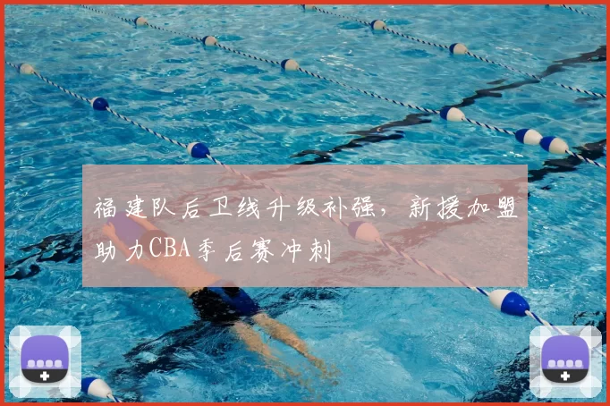 福建队后卫线升级补强，新援加盟助力CBA季后赛冲刺