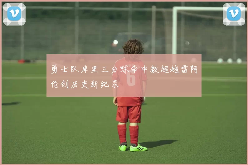 勇士队库里三分球命中数超越雷阿伦创历史新纪录