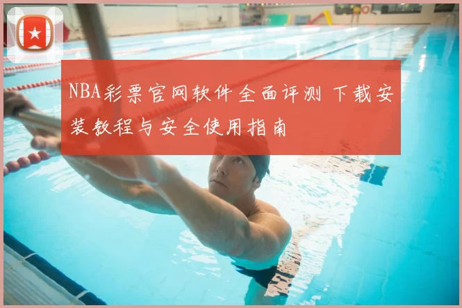 NBA彩票官网软件全面评测 下载安装教程与安全使用指南