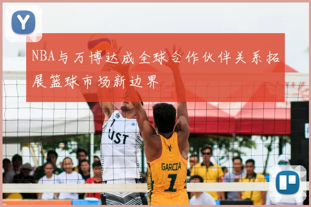 NBA与万博达成全球合作伙伴关系拓展篮球市场新边界