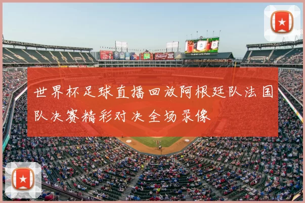 世界杯足球直播回放阿根廷队法国队决赛精彩对决全场录像