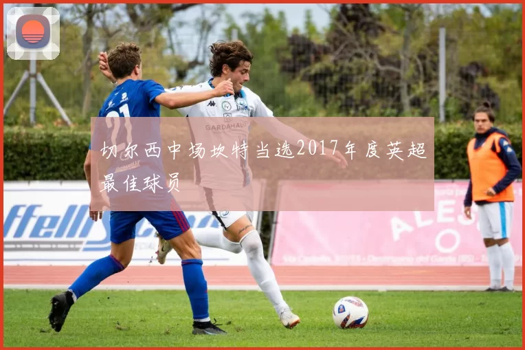 切尔西中场坎特当选2017年度英超最佳球员