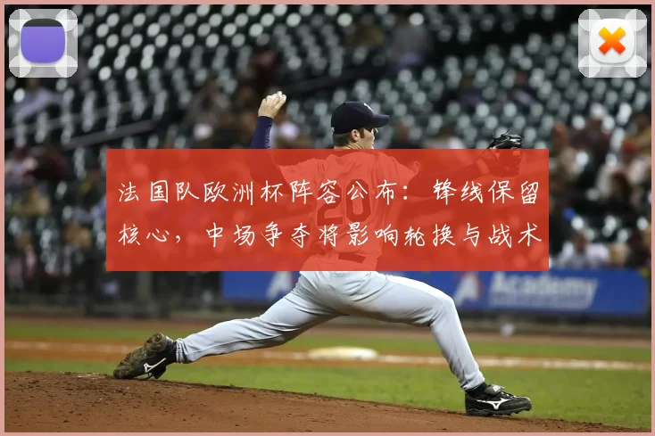 法国队欧洲杯阵容公布：锋线保留核心，中场争夺将影响轮换与战术选择