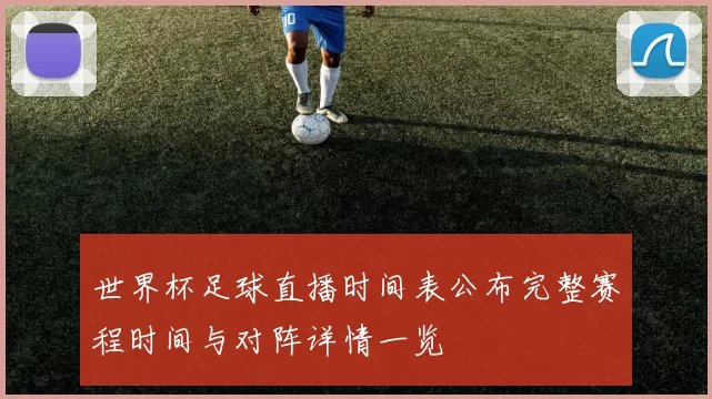世界杯足球直播时间表公布完整赛程时间与对阵详情一览