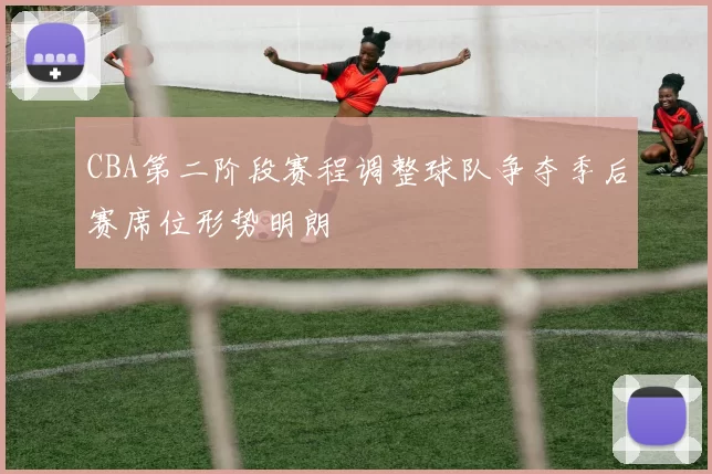 CBA第二阶段赛程调整球队争夺季后赛席位形势明朗