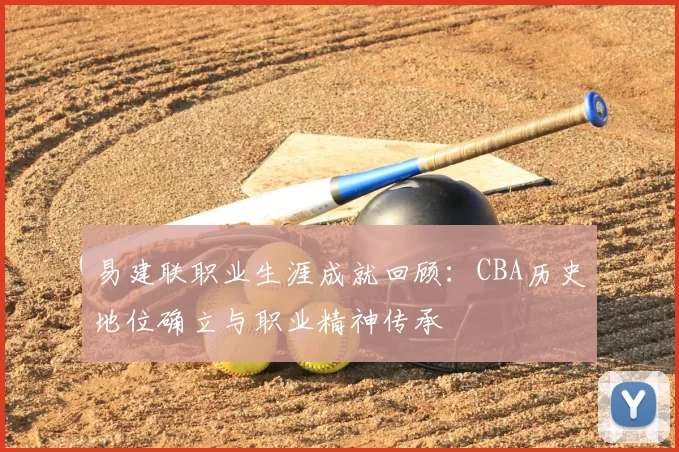 易建联职业生涯成就回顾：CBA历史地位确立与职业精神传承