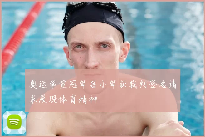 奥运举重冠军吕小军获裁判签名请求展现体育精神