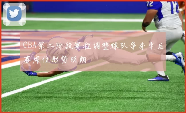 CBA第二阶段赛程调整球队争夺季后赛席位形势明朗