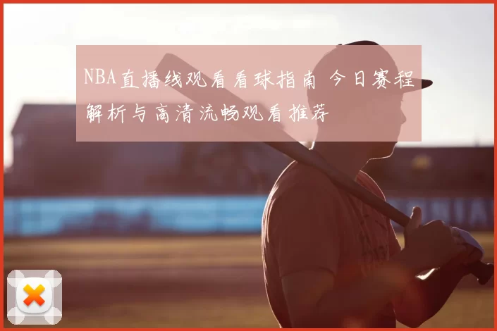 NBA直播线观看看球指南 今日赛程解析与高清流畅观看推荐