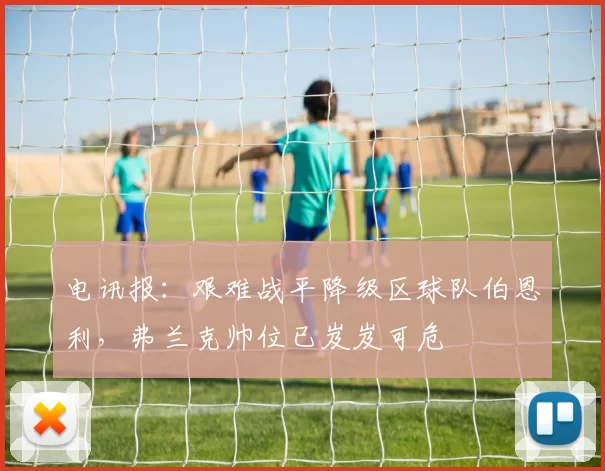 电讯报：艰难战平降级区球队伯恩利，弗兰克帅位已岌岌可危