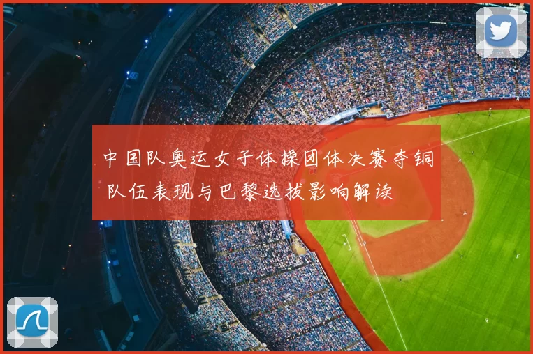 中国队奥运女子体操团体决赛夺铜 队伍表现与巴黎选拔影响解读