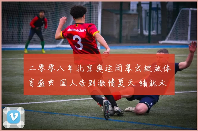 二零零八年北京奥运闭幕式绽放体育盛典 国人告别激情夏天 铺就未来