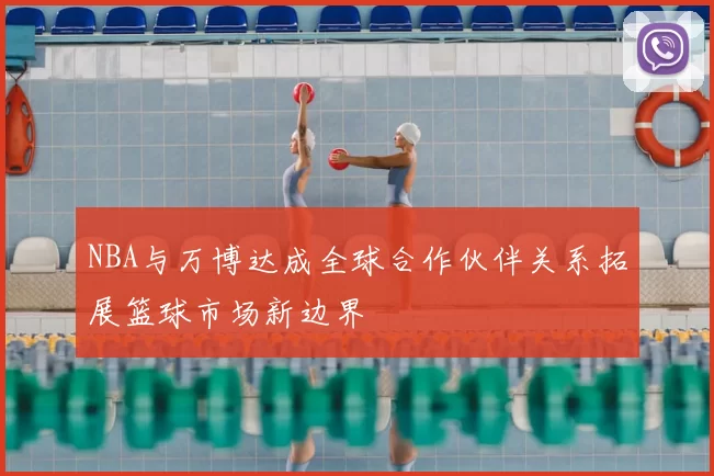 NBA与万博达成全球合作伙伴关系拓展篮球市场新边界