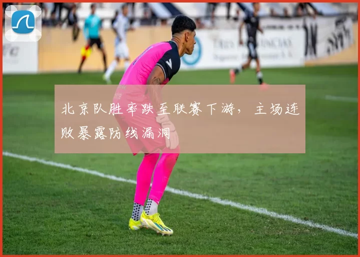北京队胜率跌至联赛下游,主场连败暴露防线漏洞