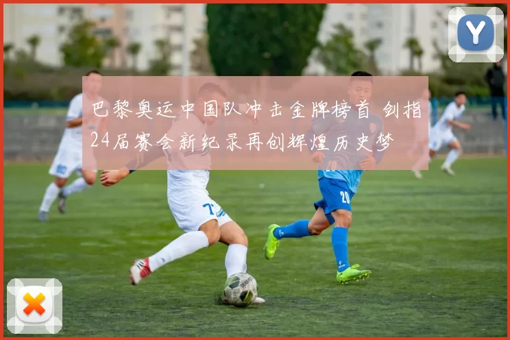 巴黎奥运中国队冲击金牌榜首 剑指24届赛会新纪录再创辉煌历史梦