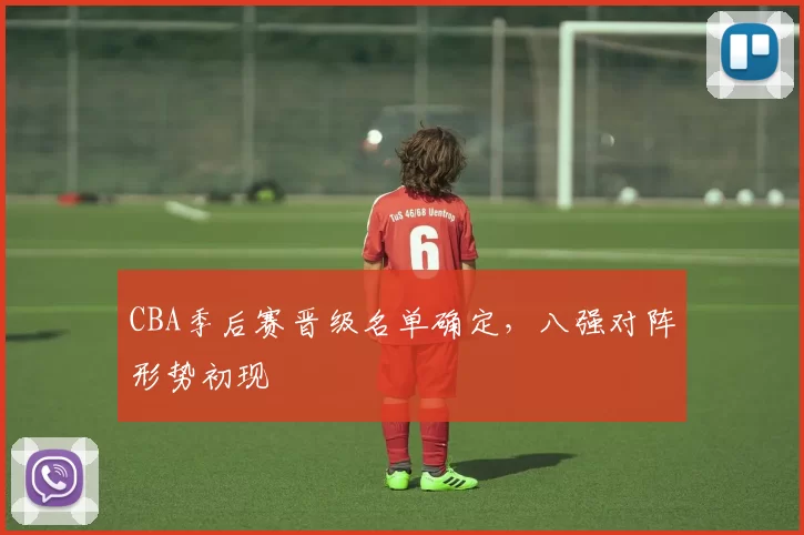 CBA季后赛晋级名单确定，八强对阵形势初现