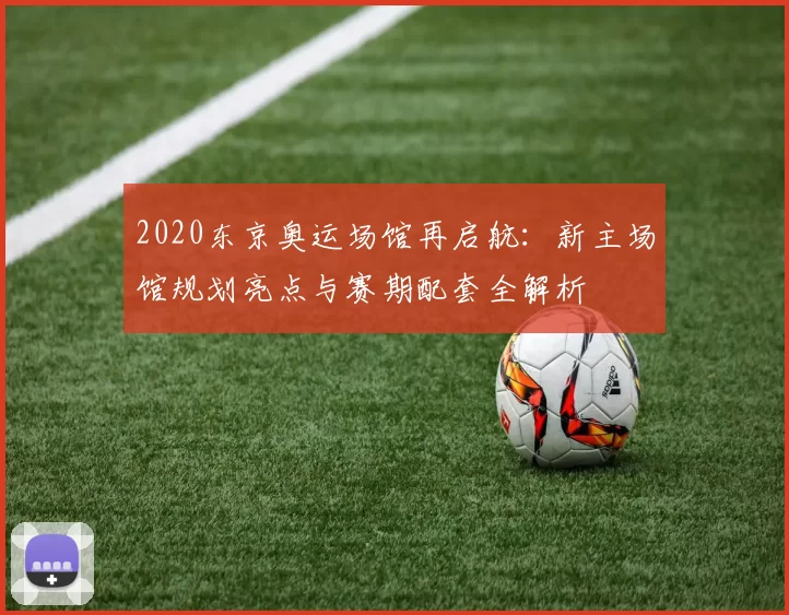 2020东京奥运场馆再启航：新主场馆规划亮点与赛期配套全解析