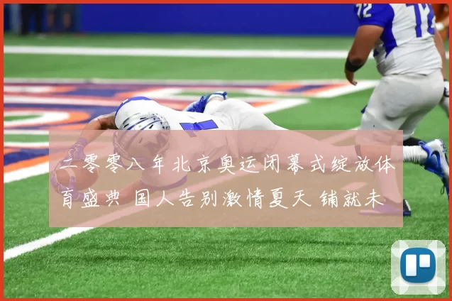 二零零八年北京奥运闭幕式绽放体育盛典 国人告别激情夏天 铺就未来