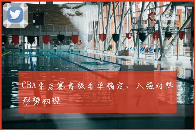 CBA季后赛晋级名单确定，八强对阵形势初现