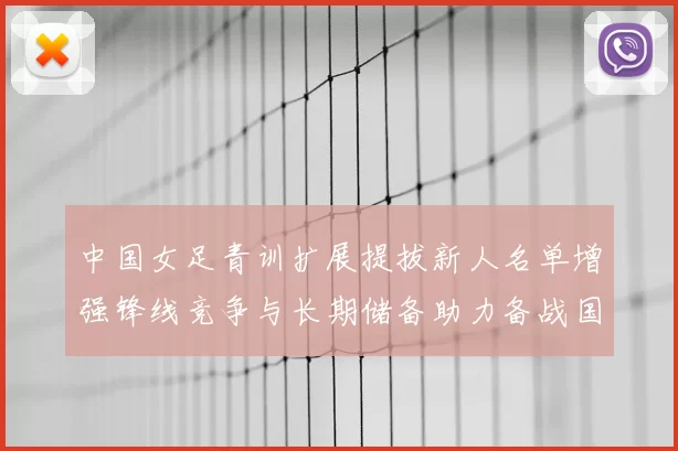 中国女足青训扩展提拔新人名单增强锋线竞争与长期储备助力备战国际赛
