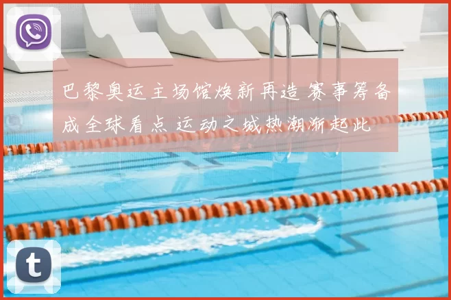 巴黎奥运主场馆焕新再造 赛事筹备成全球看点 运动之城热潮渐起此