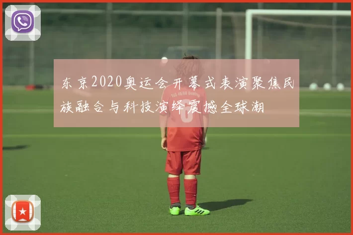 东京2020奥运会开幕式表演聚焦民族融合与科技演绎震撼全球潮