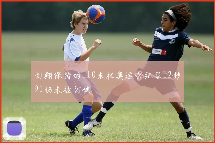 刘翔保持的110米栏奥运会纪录12秒91仍未被打破