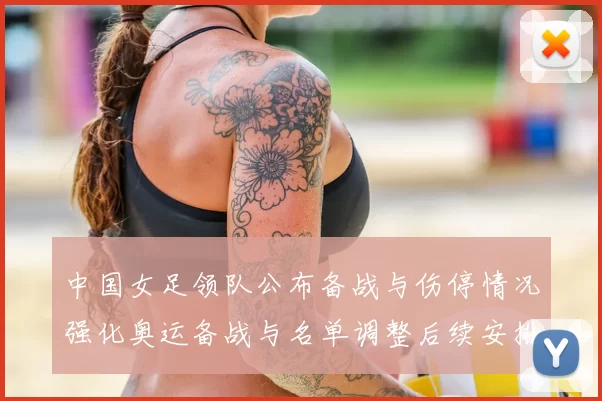 中国女足领队公布备战与伤停情况强化奥运备战与名单调整后续安排