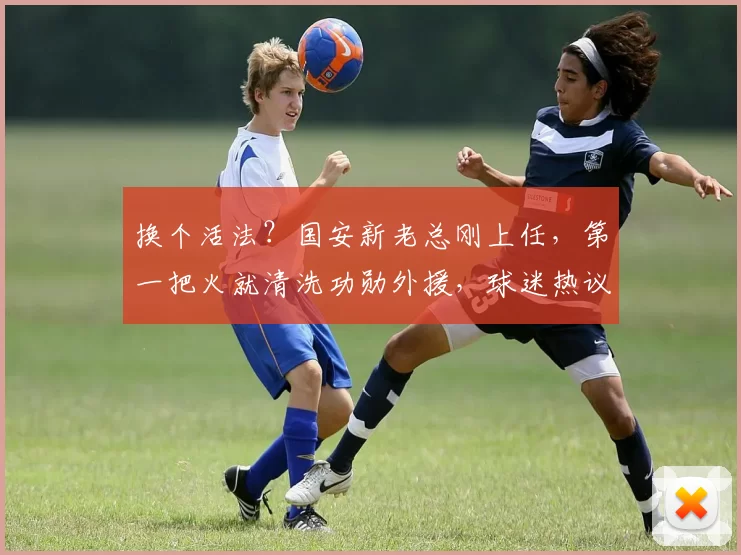 换个活法？国安新老总刚上任，第一把火就清洗功勋外援，球迷热议