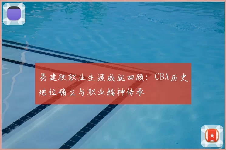 易建联职业生涯成就回顾：CBA历史地位确立与职业精神传承