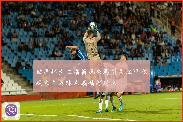 世界杯女主播解说决赛引关注阿根廷法国点球大战精彩对决