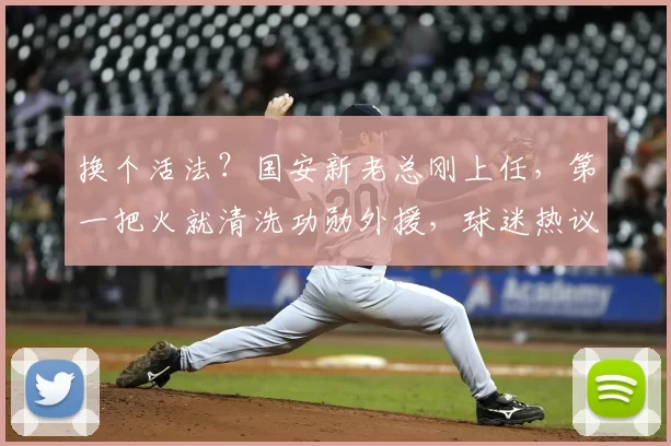 换个活法？国安新老总刚上任，第一把火就清洗功勋外援，球迷热议