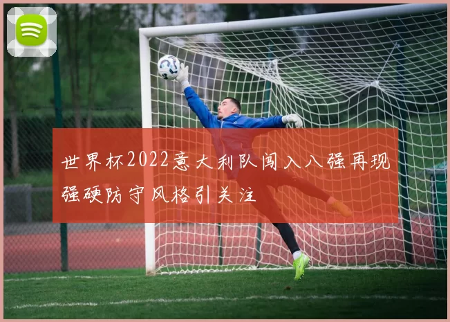 世界杯2022意大利队闯入八强再现强硬防守风格引关注