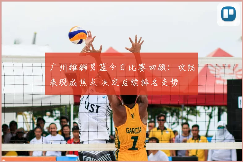 广州雄狮男篮今日比赛回顾:攻防表现成焦点 决定后续排名走势